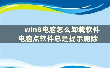 win8电脑怎么卸载软件 电脑点软件总是提示删除